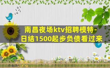 南昌夜场ktv招聘模特-日结1500起步负债看过来