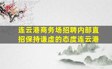 连云港商务场招聘内部直招保持谦虚的态度连云港